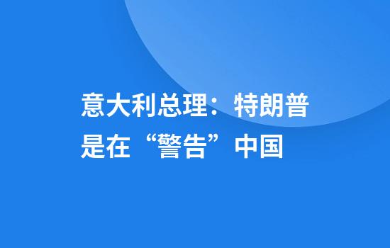 意大利总理：特朗普是在“警告”中国