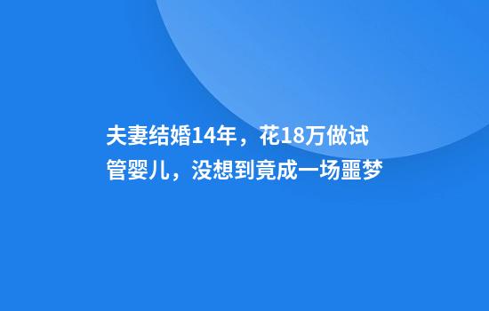 夫妻结婚14年，花18万做试管婴儿，没想到竟成一场噩梦