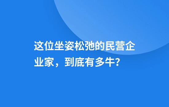 这位坐姿松弛的民营企业家，到底有多牛？