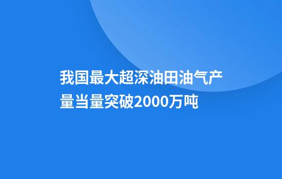 我国最大超深油田油气产量当量突破2000万吨