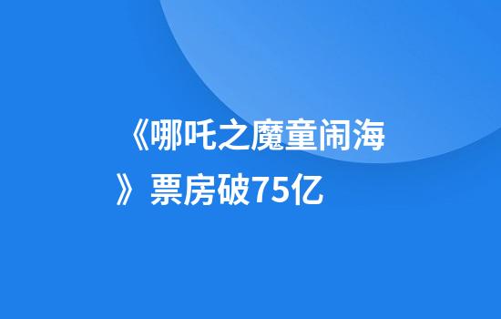 《哪吒之魔童闹海》票房破75亿