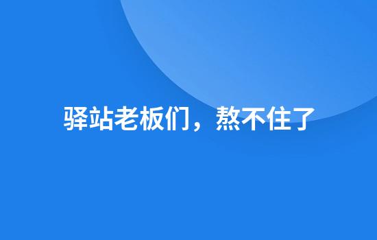 驿站老板们，熬不住了