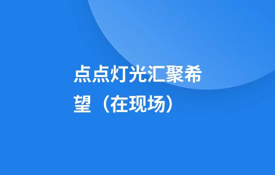 点点灯光汇聚希望（在现场）