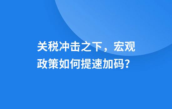 关税冲击之下，宏观政策如何提速加码？