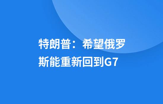 特朗普：希望俄罗斯能重新回到G7