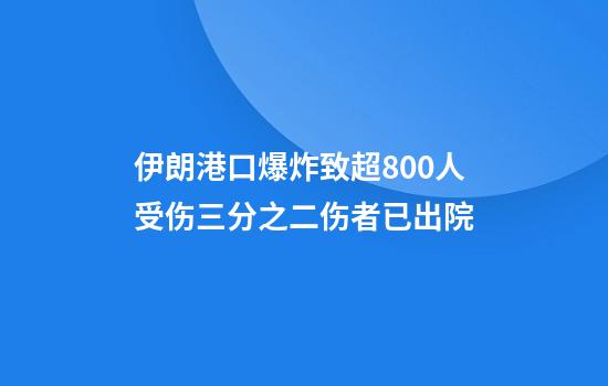 伊朗港口爆炸致超800人受伤三分之二伤者已出院