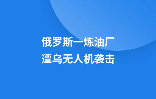 俄罗斯一炼油厂遭乌无人机袭击