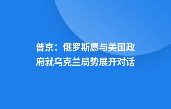 普京：俄罗斯愿与美国政府就乌克兰局势展开对话