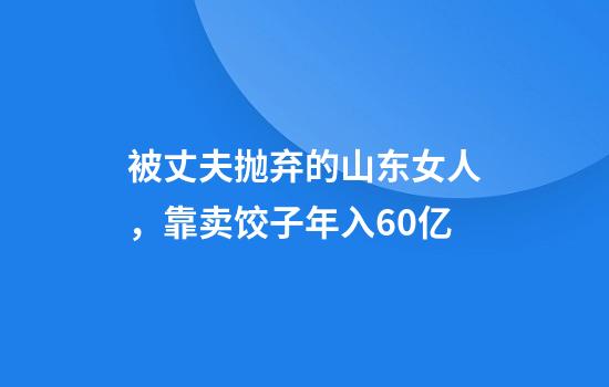 被丈夫抛弃的山东女人，靠卖饺子年入60亿