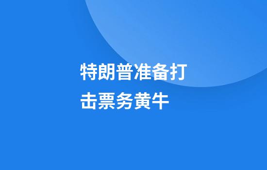特朗普准备打击票务黄牛