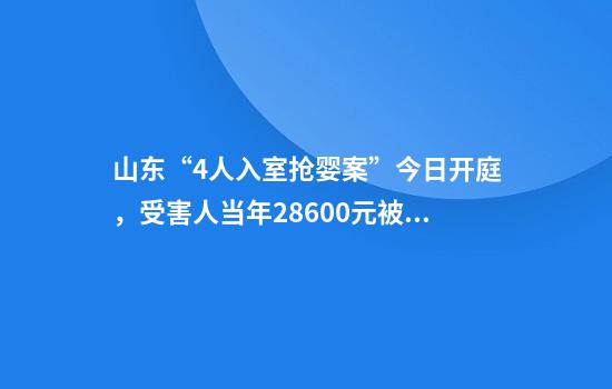 山东“4人入室抢婴案”今日开庭，受害人当年28600元被卖