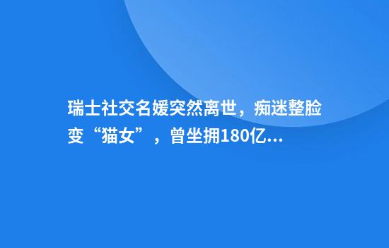 瑞士社交名媛突然离世，痴迷整脸变“猫女”，曾坐拥180亿却破产