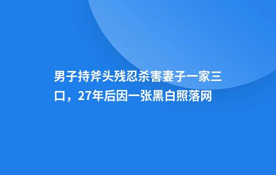 男子持斧头残忍杀害妻子一家三口，27年后因一张黑白照落网