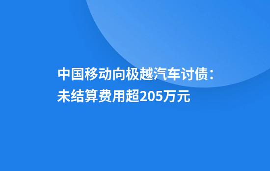 中国移动向极越汽车讨债：未结算费用超205万元