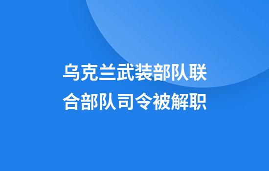 乌克兰武装部队联合部队司令被解职