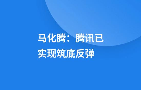 马化腾：腾讯已实现筑底反弹
