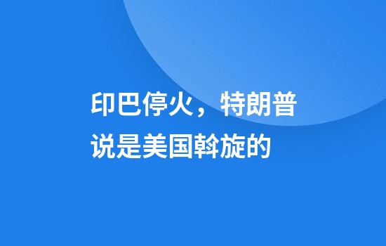 印巴停火，特朗普说是美国斡旋的