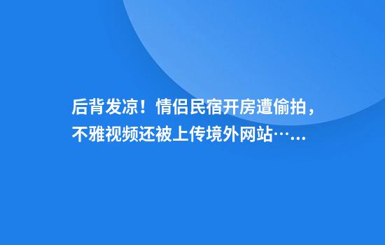 后背发凉！情侣民宿开房遭偷拍，不雅视频还被上传境外网站……