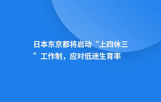 日本东京都将启动“上四休三”工作制，应对低迷生育率