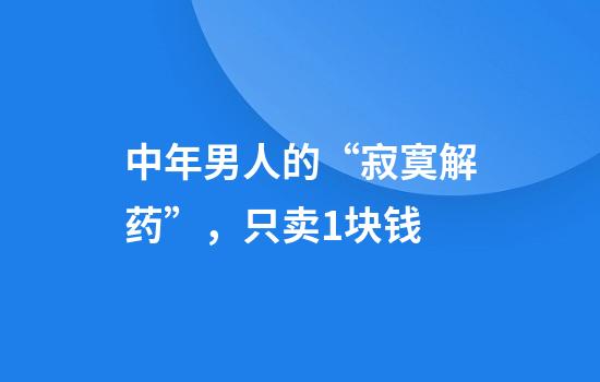 中年男人的“寂寞解药”，只卖1块钱