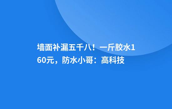 墙面补漏五千八！一斤胶水160元，防水小哥：高科技