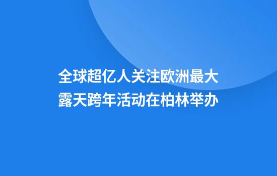 全球超亿人关注欧洲最大露天跨年活动在柏林举办
