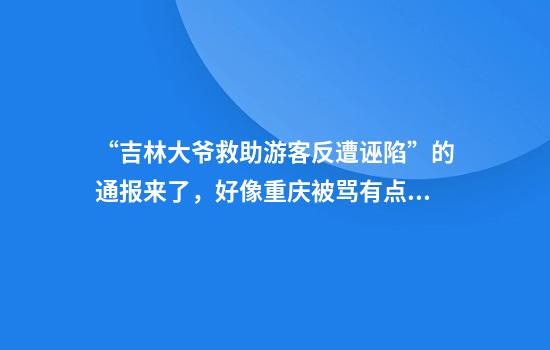 “吉林大爷救助游客反遭诬陷”的通报来了，好像重庆被骂有点冤