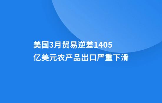 美国3月贸易逆差1405亿美元农产品出口严重下滑