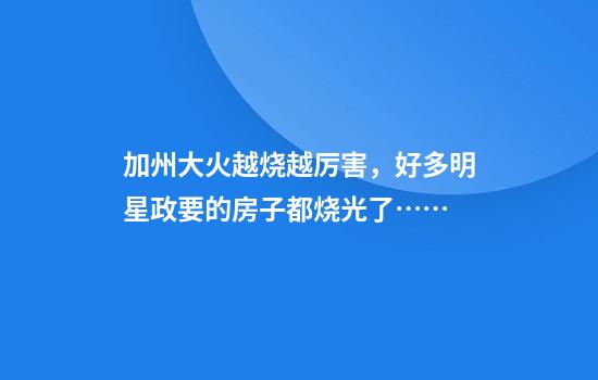 加州大火越烧越厉害，好多明星政要的房子都烧光了……