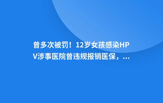 曾多次被罚！12岁女孩感染HPV涉事医院曾违规报销医保，盘点这家医院