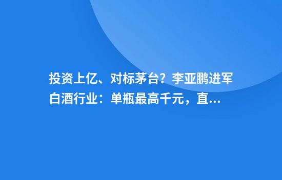 投资上亿、对标茅台？李亚鹏进军白酒行业：单瓶最高千元，直播带货仅卖出百单
