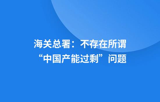 海关总署：不存在所谓“中国产能过剩”问题