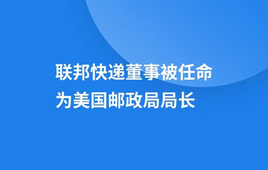 联邦快递董事被任命为美国邮政局局长
