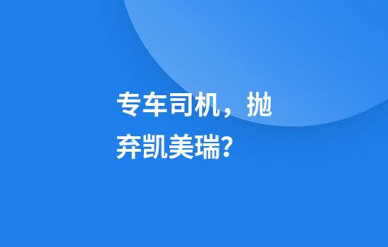 专车司机，抛弃凯美瑞？