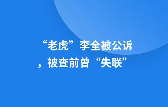 “老虎”李全被公诉，被查前曾“失联”
