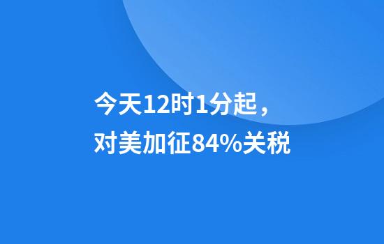 今天12时1分起，对美加征84%关税