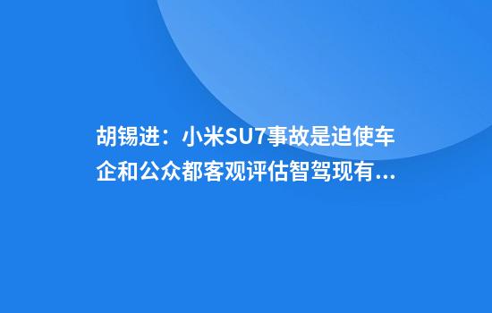 胡锡进：小米SU7事故是迫使车企和公众都客观评估智驾现有水平的关键事件，实事求是是金