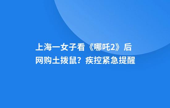 上海一女子看《哪吒2》后网购土拨鼠？疾控紧急提醒