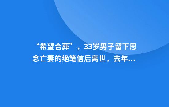 “希望合葬”，33岁男子留下思念亡妻的绝笔信后离世，去年领证结婚，原计划今年拍婚纱照和摆酒