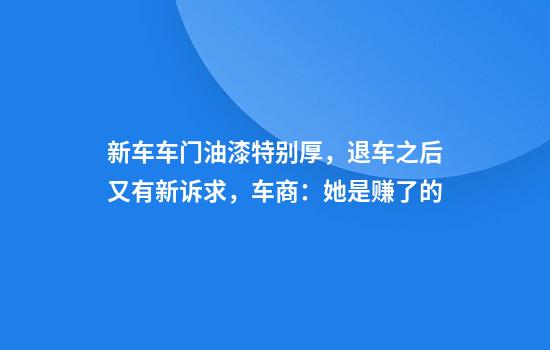 新车车门油漆特别厚，退车之后又有新诉求，车商：她是赚了的