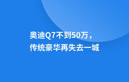 奥迪Q7不到50万，传统豪华再失去一城