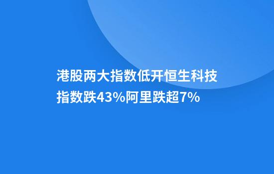 港股两大指数低开恒生科技指数跌4.3%阿里跌超7%
