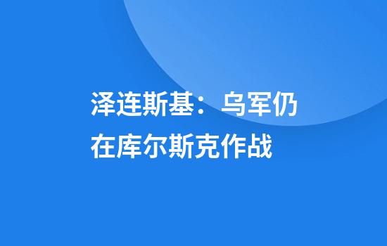 泽连斯基：乌军仍在库尔斯克作战