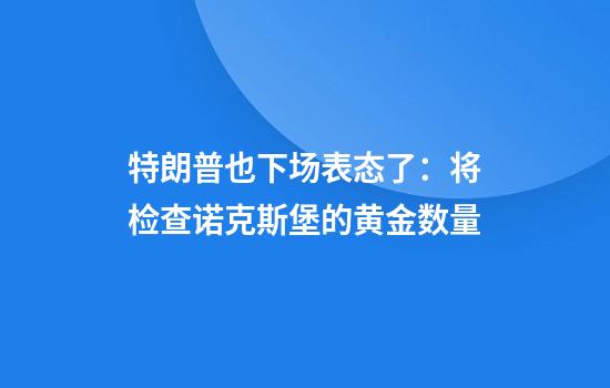特朗普也下场表态了：将检查诺克斯堡的黄金数量