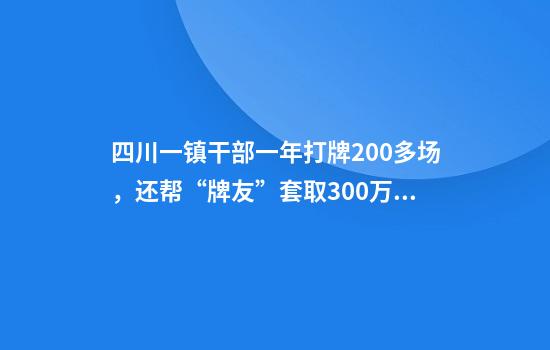 四川一镇干部一年打牌200多场，还帮“牌友”套取300万补贴