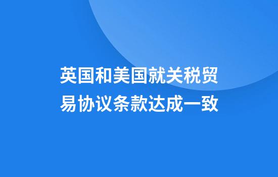 英国和美国就关税贸易协议条款达成一致