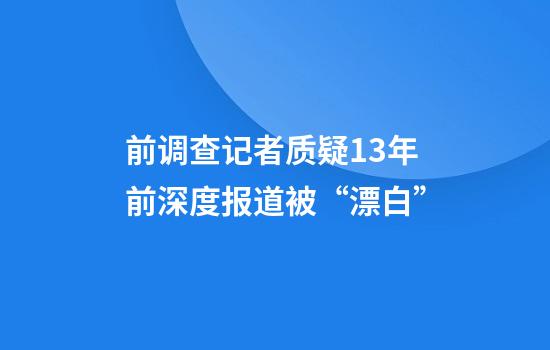 前调查记者质疑13年前深度报道被“漂白”