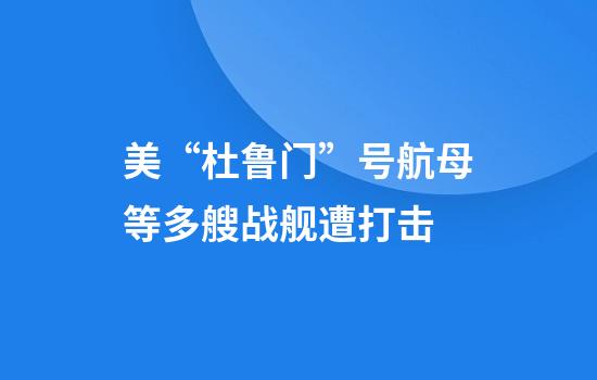 美“杜鲁门”号航母等多艘战舰遭打击