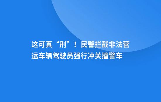 这可真“刑”！民警拦截非法营运车辆驾驶员强行冲关撞警车