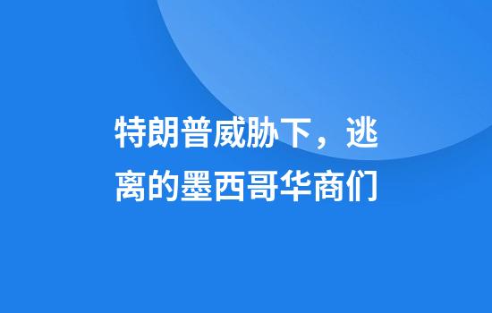 特朗普威胁下，逃离的墨西哥华商们